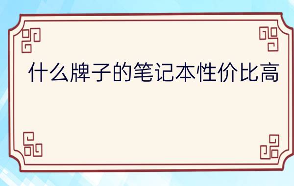 什么牌子的笔记本性价比高  且看笔记本性价比排行榜